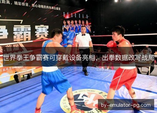 世界拳王争霸赛可穿戴设备亮相,出拳数据改写战局 世界拳王争霸赛可穿戴设备亮相,出拳数据改写战局
