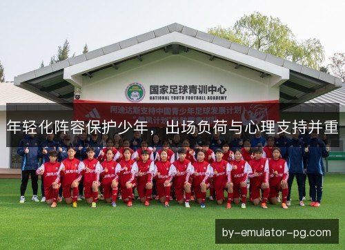 年轻化阵容保护少年,出场负荷与心理支持并重 年轻化阵容保护少年,出场负荷与心理支持并重